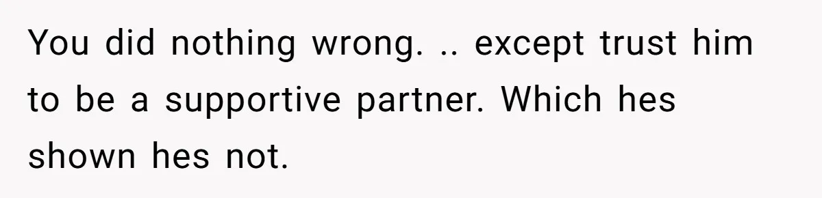She Shared a Hidden Part of Her Past With Her Boyfriend, and His Reaction Changed Everything Between Them You did nothing wrong. .. except trust him to be a supportive partner. Which hes shown hes not.