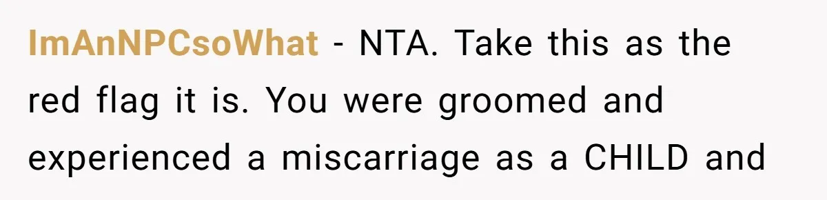She Shared a Hidden Part of Her Past With Her Boyfriend, and His Reaction Changed Everything Between Them ImAnNPCsoWhat − NTA. Take this as the red flag it is. You were groomed and experienced a miscarriage as a CHILD and