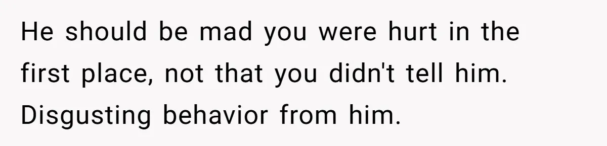 She Shared a Hidden Part of Her Past With Her Boyfriend, and His Reaction Changed Everything Between Them He should be mad you were hurt in the first place, not that you didn't tell him. Disgusting behavior from him.