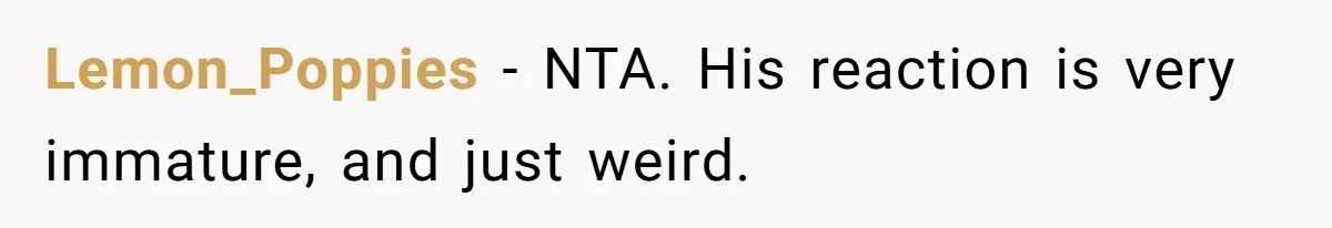 She Shared a Hidden Part of Her Past With Her Boyfriend, and His Reaction Changed Everything Between Them Lemon_Poppies − NTA. His reaction is very immature, and just weird.