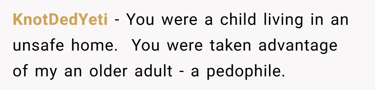 She Shared a Hidden Part of Her Past With Her Boyfriend, and His Reaction Changed Everything Between Them KnotDedYeti − You were a child living in an unsafe home. You were taken advantage of my an older adult - a pedophile.