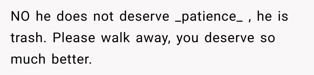 She Shared a Hidden Part of Her Past With Her Boyfriend, and His Reaction Changed Everything Between Them NO he does not deserve _patience_ , he is trash. Please walk away, you deserve so much better.