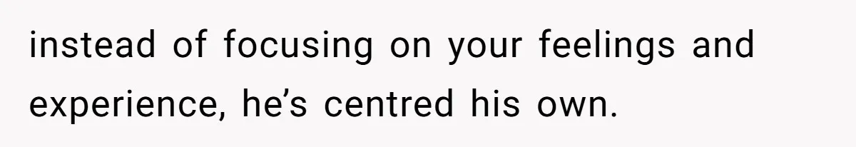 She Shared a Hidden Part of Her Past With Her Boyfriend, and His Reaction Changed Everything Between Them instead of focusing on your feelings and experience, he’s centred his own.