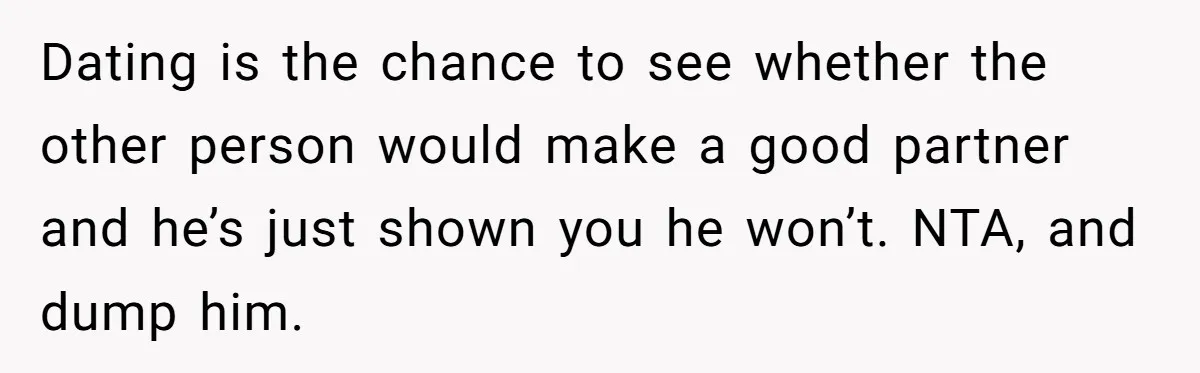 She Shared a Hidden Part of Her Past With Her Boyfriend, and His Reaction Changed Everything Between Them Dating is the chance to see whether the other person would make a good partner and he’s just shown you he won’t. NTA, and dump him.
