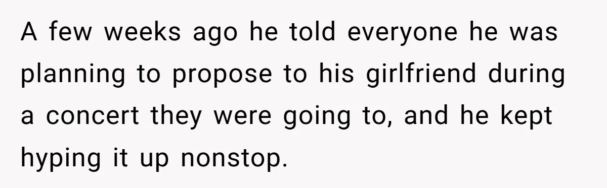 A few weeks ago he told everyone he was planning to propose to his girlfriend during a concert they were going to, and he kept hyping it up nonstop.