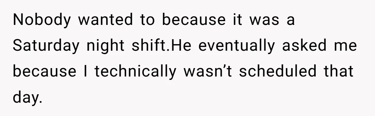 Nobody wanted to because it was a Saturday night shift.He eventually asked me because I technically wasn’t scheduled that day.