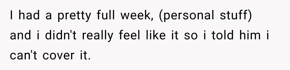 I had a pretty full week, (personal stuff) and i didn't really feel like it so i told him i can't cover it.