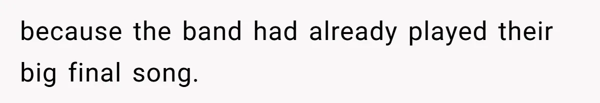 because the band had already played their big final song.