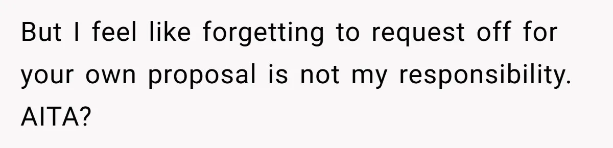 But I feel like forgetting to request off for your own proposal is not my responsibility. AITA?