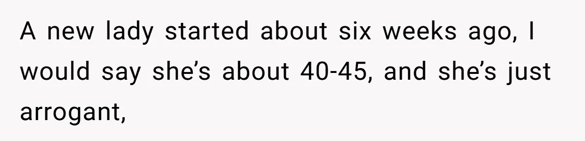 A 21-Year-Old Bakery Worker Tried to Expose a Coworker’s Mistake, and It Spiraled Into a Job Being Lost A new lady started about six weeks ago, I would say she’s about 40-45, and she’s just arrogant,