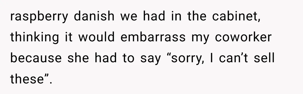 A 21-Year-Old Bakery Worker Tried to Expose a Coworker’s Mistake, and It Spiraled Into a Job Being Lost raspberry danish we had in the cabinet, thinking it would embarrass my coworker because she had to say “sorry, I can’t sell these”.