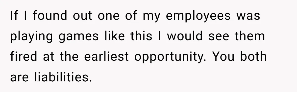 A 21-Year-Old Bakery Worker Tried to Expose a Coworker’s Mistake, and It Spiraled Into a Job Being Lost If I found out one of my employees was playing games like this I would see them fired at the earliest opportunity. You both are liabilities.