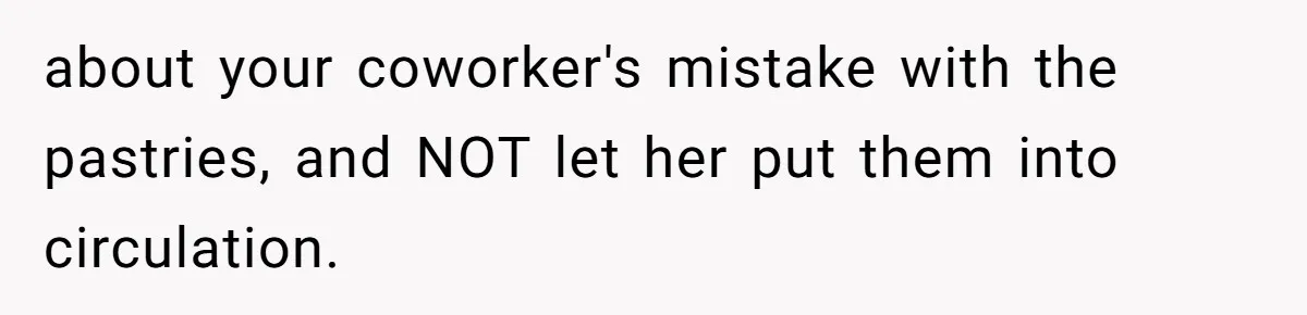 A 21-Year-Old Bakery Worker Tried to Expose a Coworker’s Mistake, and It Spiraled Into a Job Being Lost about your coworker's mistake with the pastries, and NOT let her put them into circulation.