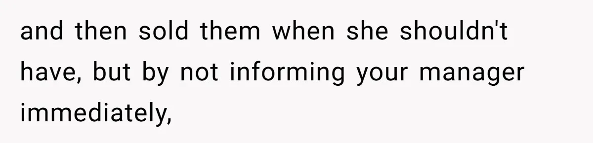 A 21-Year-Old Bakery Worker Tried to Expose a Coworker’s Mistake, and It Spiraled Into a Job Being Lost and then sold them when she shouldn't have, but by not informing your manager immediately,