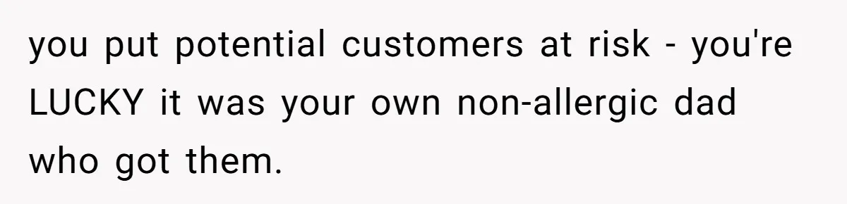A 21-Year-Old Bakery Worker Tried to Expose a Coworker’s Mistake, and It Spiraled Into a Job Being Lost you put potential customers at risk - you're LUCKY it was your own non-allergic dad who got them.
