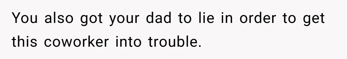 A 21-Year-Old Bakery Worker Tried to Expose a Coworker’s Mistake, and It Spiraled Into a Job Being Lost You also got your dad to lie in order to get this coworker into trouble.