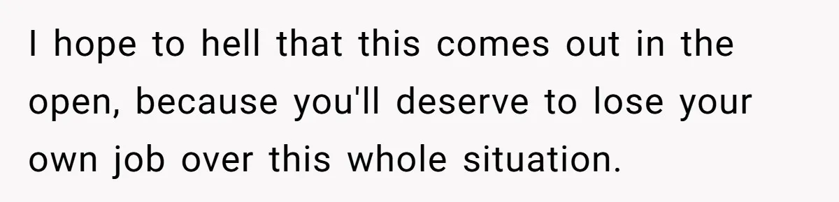 A 21-Year-Old Bakery Worker Tried to Expose a Coworker’s Mistake, and It Spiraled Into a Job Being Lost I hope to hell that this comes out in the open, because you'll deserve to lose your own job over this whole situation.
