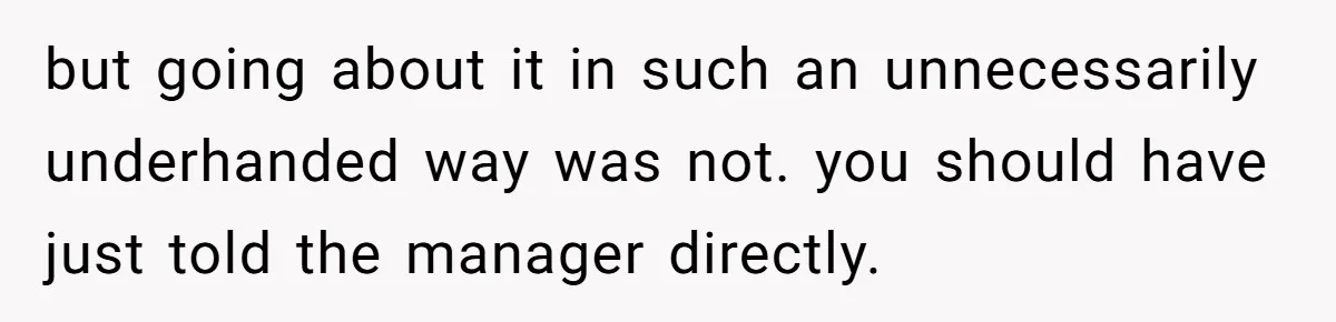 A 21-Year-Old Bakery Worker Tried to Expose a Coworker’s Mistake, and It Spiraled Into a Job Being Lost but going about it in such an unnecessarily underhanded way was not. you should have just told the manager directly.