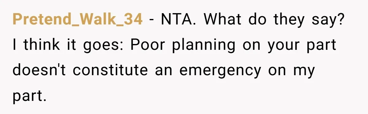 Pretend_Walk_34 − NTA. What do they say? I think it goes: Poor planning on your part doesn't constitute an emergency on my part.