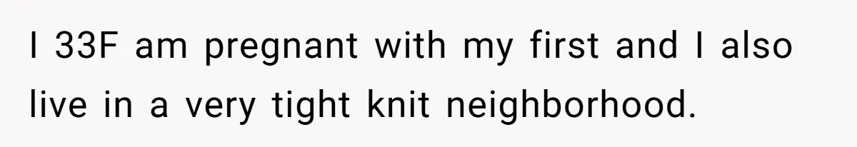 I 33F am pregnant with my first and I also live in a very tight knit neighborhood.