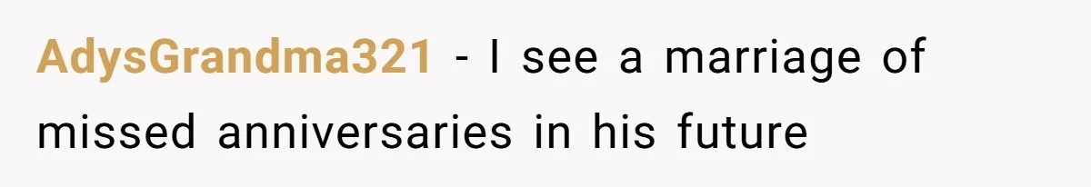 AdysGrandma321 − I see a marriage of missed anniversaries in his future