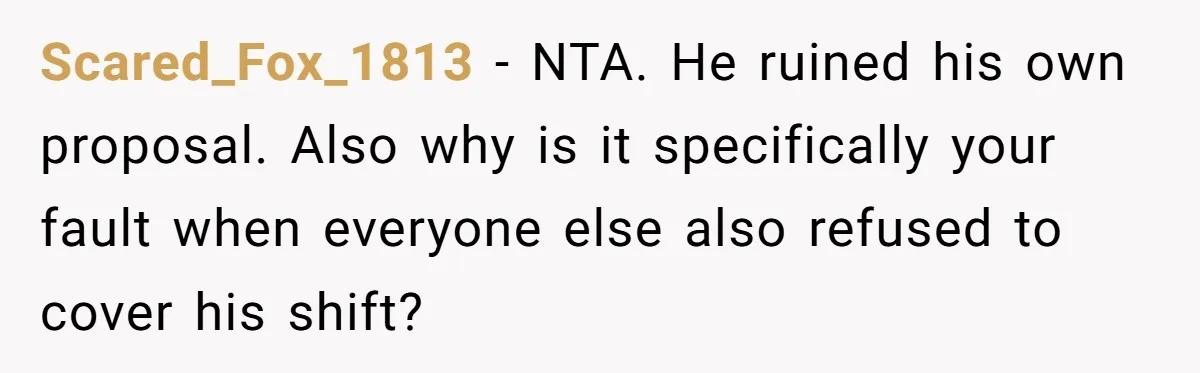 Scared_Fox_1813 − NTA. He ruined his own proposal. Also why is it specifically your fault when everyone else also refused to cover his shift?