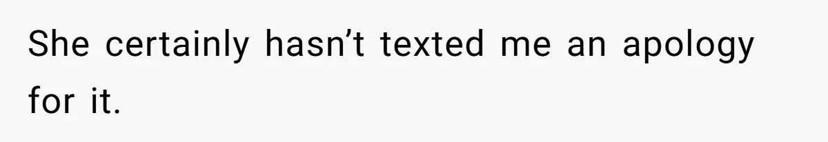 She certainly hasn’t texted me an apology for it.