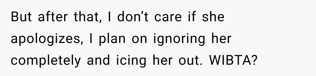But after that, I don’t care if she apologizes, I plan on ignoring her completely and icing her out. WIBTA?