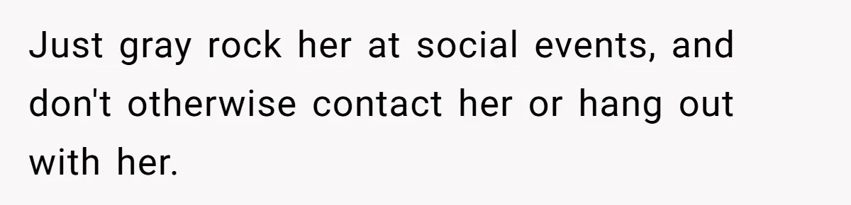 Just gray rock her at social events, and don't otherwise contact her or hang out with her.