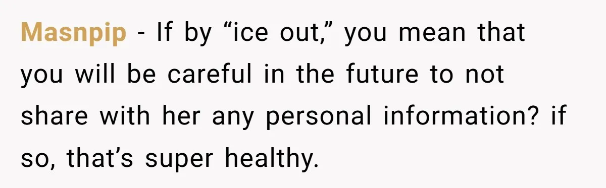 Masnpip − If by “ice out,” you mean that you will be careful in the future to not share with her any personal information? if so, that’s super healthy.