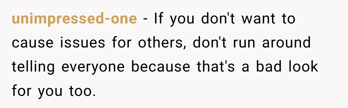 unimpressed-one − If you don't want to cause issues for others, don't run around telling everyone because that's a bad look for you too.