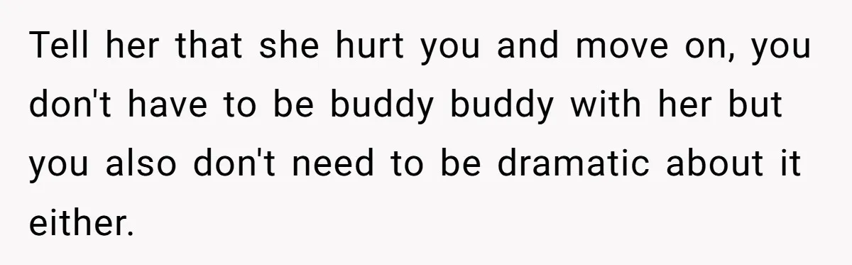 Tell her that she hurt you and move on, you don't have to be buddy buddy with her but you also don't need to be dramatic about it either.