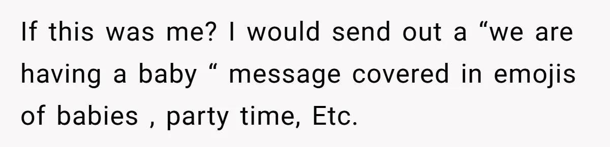 If this was me? I would send out a “we are having a baby “ message covered in emojis of babies , party time, Etc.