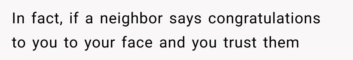 In fact, if a neighbor says congratulations to you to your face and you trust them
