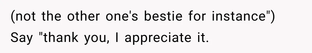 (not the other one's bestie for instance") Say "thank you, I appreciate it.