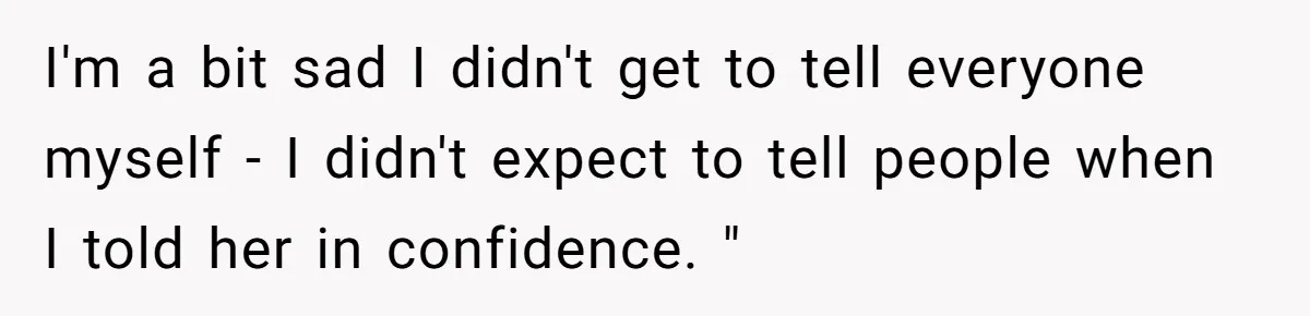 I'm a bit sad I didn't get to tell everyone myself - I didn't expect to tell people when I told her in confidence. "