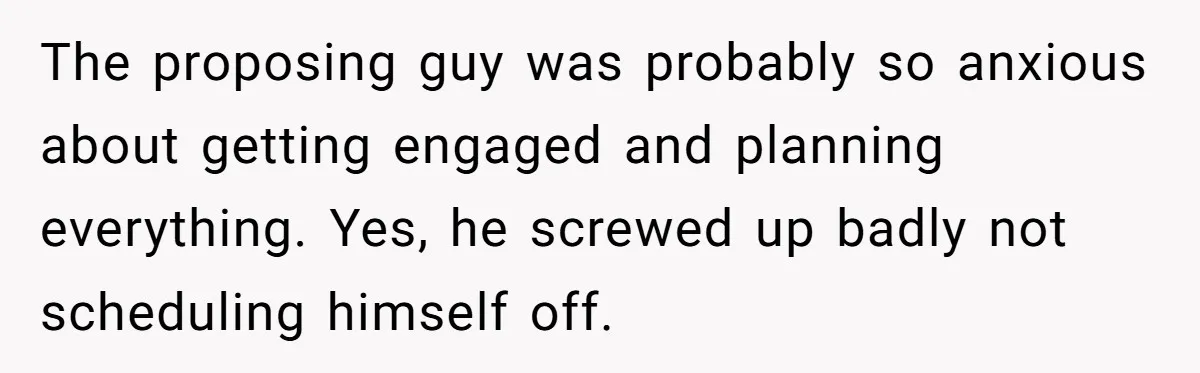 The proposing guy was probably so anxious about getting engaged and planning everything. Yes, he screwed up badly not scheduling himself off.