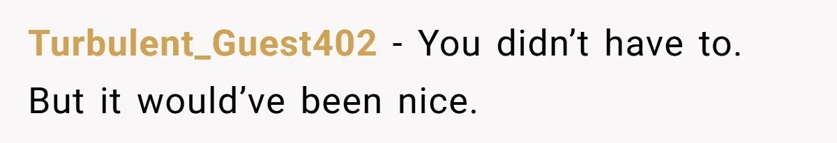 Turbulent_Guest402 − You didn’t have to. But it would’ve been nice.