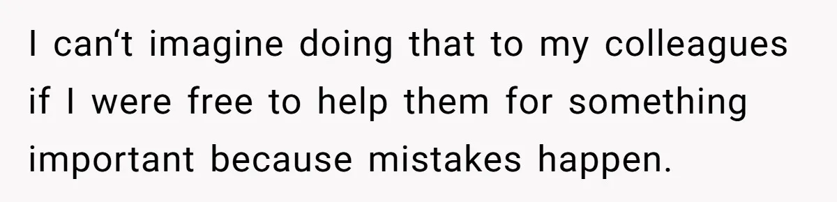 I can‘t imagine doing that to my colleagues if I were free to help them for something important because mistakes happen.