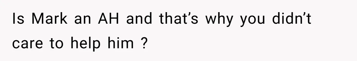 Is Mark an AH and that’s why you didn’t care to help him ?