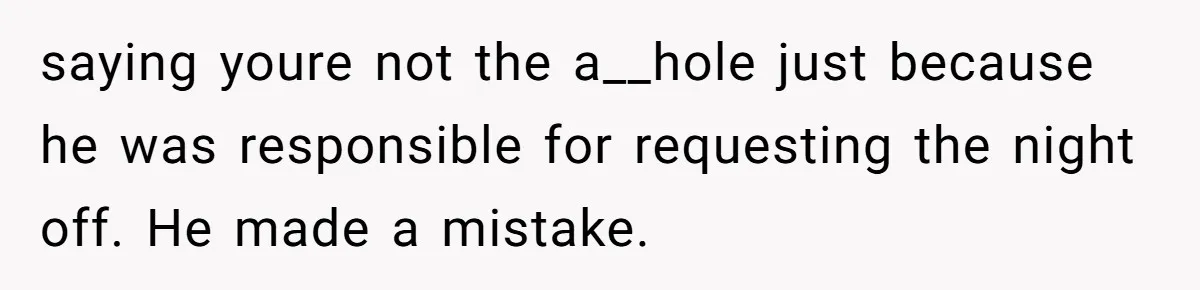 saying youre not the a__hole just because he was responsible for requesting the night off. He made a mistake.