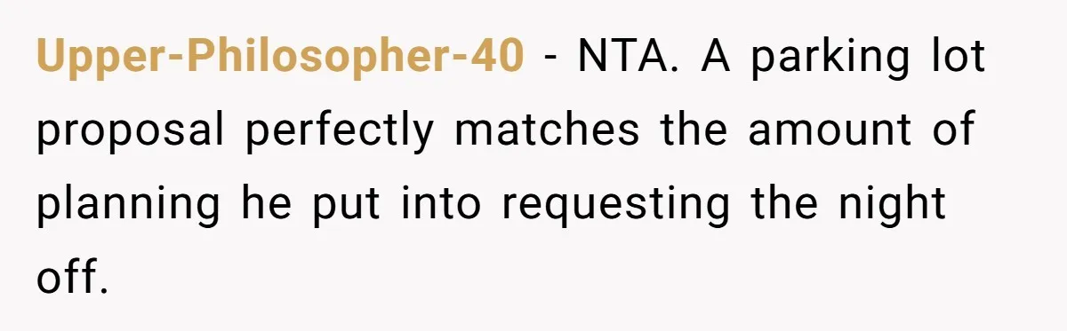 Upper-Philosopher-40 − NTA. A parking lot proposal perfectly matches the amount of planning he put into requesting the night off.