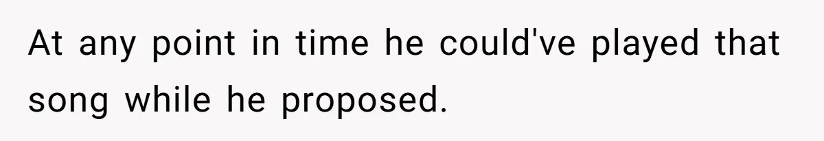 At any point in time he could've played that song while he proposed.