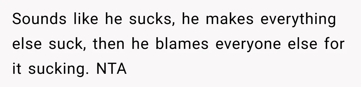 Sounds like he sucks, he makes everything else suck, then he blames everyone else for it sucking. NTA