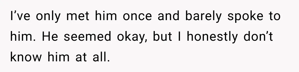 I’ve only met him once and barely spoke to him. He seemed okay, but I honestly don’t know him at all.