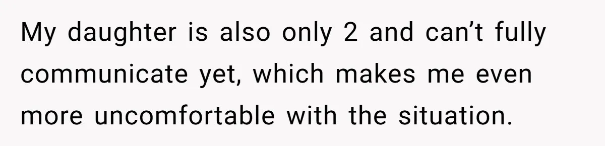 My daughter is also only 2 and can’t fully communicate yet, which makes me even more uncomfortable with the situation.