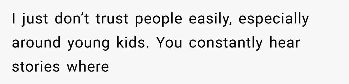 I just don’t trust people easily, especially around young kids. You constantly hear stories where