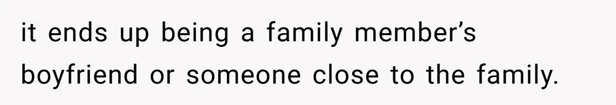 it ends up being a family member’s boyfriend or someone close to the family.