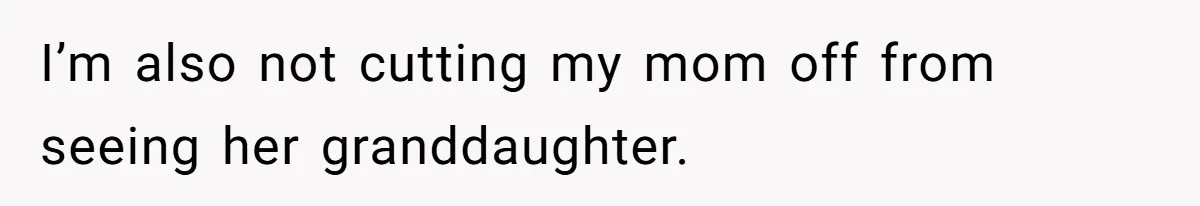 I’m also not cutting my mom off from seeing her granddaughter.