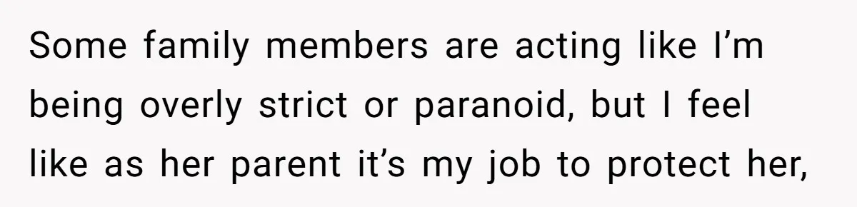 Some family members are acting like I’m being overly strict or paranoid, but I feel like as her parent it’s my job to protect her,